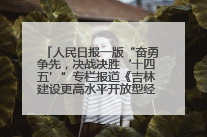 人民日报一版“奋勇争先，决战决胜‘十四五’”专栏报道《吉林建设更高水平开放型经济新体制》