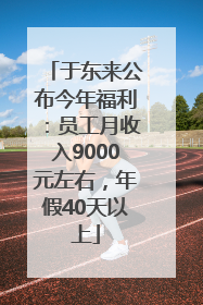 于东来公布今年福利：员工月收入9000元左右，年假40天以上