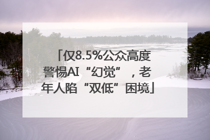 仅8.5%公众高度警惕AI“幻觉”，老年人陷“双低”困境