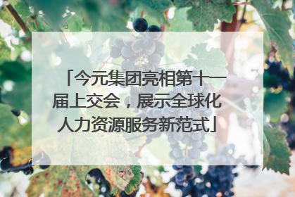 今元集团亮相第十一届上交会，展示全球化人力资源服务新范式