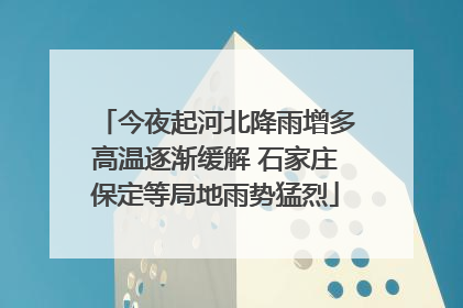 今夜起河北降雨增多高温逐渐缓解 石家庄保定等局地雨势猛烈