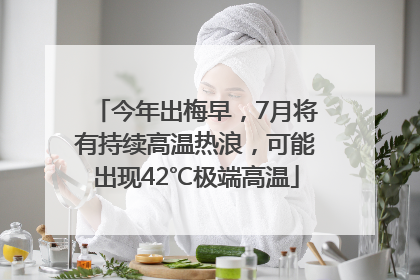 今年出梅早，7月将有持续高温热浪，可能出现42℃极端高温