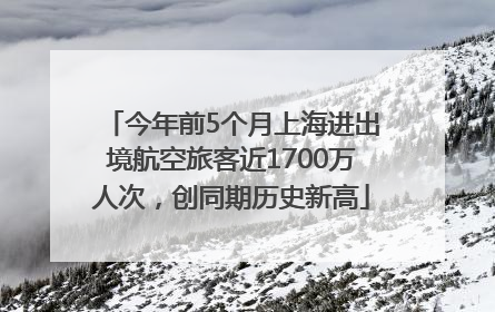 今年前5个月上海进出境航空旅客近1700万人次，创同期历史新高