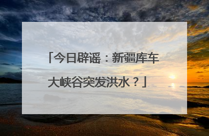 今日辟谣：新疆库车大峡谷突发洪水？
