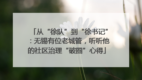 从“徐队”到“徐书记”：无锡有位老城管，听听他的社区治理“破圈”心得