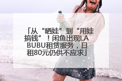 从“晒娃”到“用娃搞钱”！闲鱼出现LABUBU租赁服务，日租80元仍供不应求