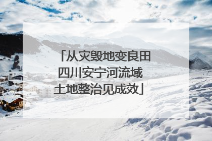 从灾毁地变良田 四川安宁河流域土地整治见成效