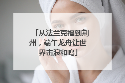 从法兰克福到荆州，端午龙舟让世界击浪和鸣