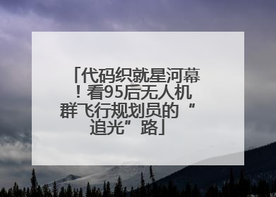 代码织就星河幕！看95后无人机群飞行规划员的“追光”路