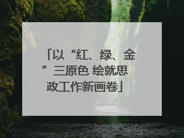 以“红、绿、金”三原色 绘就思政工作新画卷