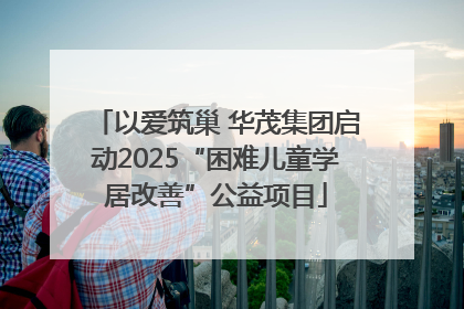 以爱筑巢 华茂集团启动2025“困难儿童学居改善”公益项目