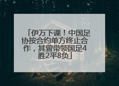 伊万下课！中国足协按合约单方终止合作，其曾带领国足4胜2平8负