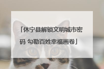 休宁县解锁文明城市密码 勾勒百姓幸福画卷