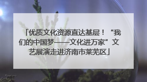 优质文化资源直达基层！“我们的中国梦——文化进万家”文艺展演走进济南市莱芜区