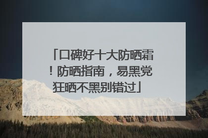 口碑好十大防晒霜！防晒指南，易黑党狂晒不黑别错过