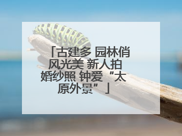 古建多 园林俏 风光美 新人拍婚纱照 钟爱“太原外景”
