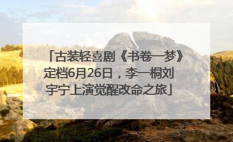 古装轻喜剧《书卷一梦》定档6月26日，李一桐刘宇宁上演觉醒改命之旅