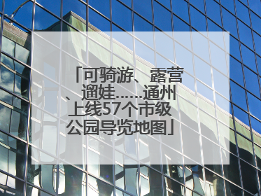 可骑游、露营、遛娃……通州上线57个市级公园导览地图