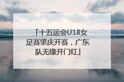 十五运会U18女足赛肇庆开赛，广东队无缘开门红