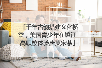 千年古韵搭建文化桥梁，美国青少年在镇江高职校体验唐菓宋茶