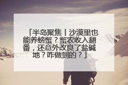 半岛聚焦丨沙漠里也能养螃蟹？蟹农收入翻番，还意外改良了盐碱地？咋做到的？