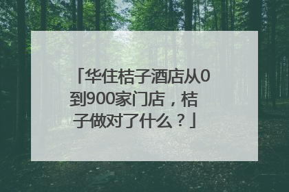 华住桔子酒店从0到900家门店，桔子做对了什么？