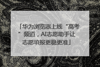 华为浏览器上线“高考”频道，AI志愿助手让志愿填报更稳更准