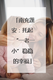 南充蓬安：托起“一老一小”稳稳的幸福
