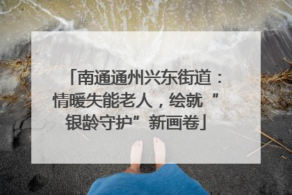 南通通州兴东街道：情暖失能老人，绘就“银龄守护”新画卷