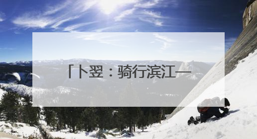 卜翌：骑行滨江——假日上路的文旅“蹊径” 城市形象的“低速凝视”