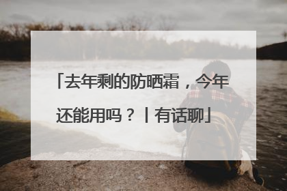 去年剩的防晒霜，今年还能用吗？丨有话聊