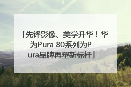 先锋影像、美学升华！华为Pura 80系列为Pura品牌再塑新标杆