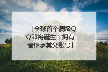 全球首个满级QQ即将诞生：拥有者继承其父账号