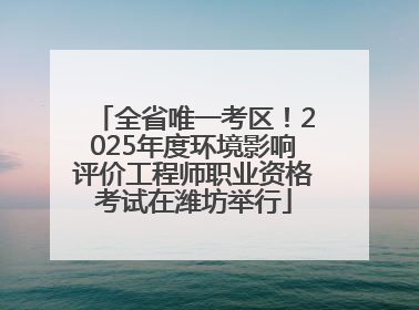 全省唯一考区！2025年度环境影响评价工程师职业资格考试在潍坊举行