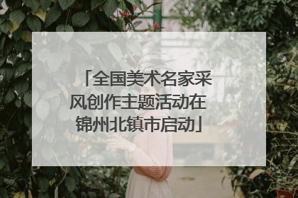 全国美术名家采风创作主题活动在锦州北镇市启动