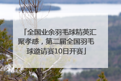 全国业余羽毛球精英汇聚孝感，第二届全国羽毛球邀请赛10日开赛