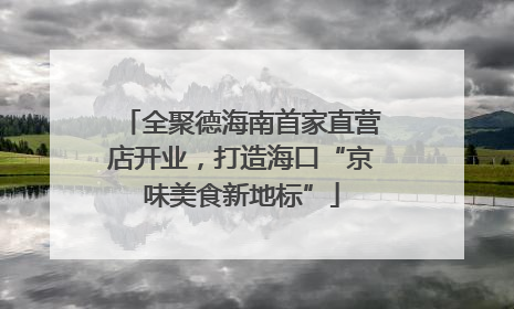 全聚德海南首家直营店开业，打造海口“京味美食新地标”