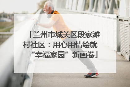 兰州市城关区段家滩村社区：用心用情绘就“幸福家园”新画卷