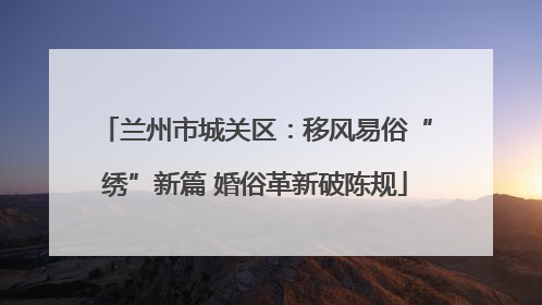 兰州市城关区：移风易俗“绣”新篇 婚俗革新破陈规