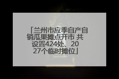 兰州市应季自产自销瓜果摊点开市 共设置424处、2027个临时摊位