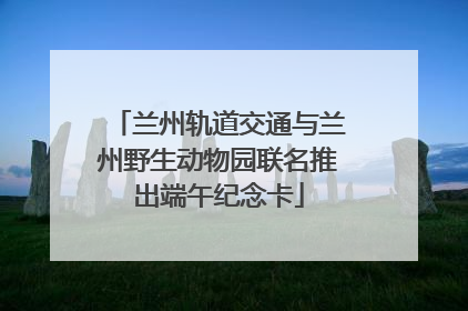 兰州轨道交通与兰州野生动物园联名推出端午纪念卡
