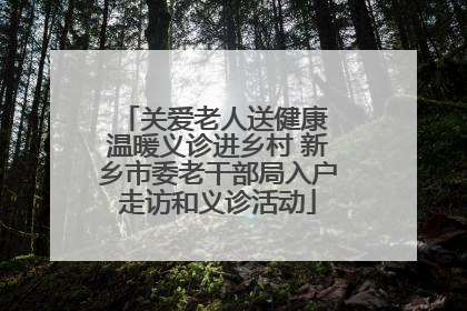 关爱老人送健康 温暖义诊进乡村 新乡市委老干部局入户走访和义诊活动