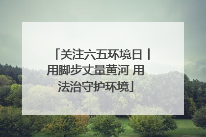 关注六五环境日丨用脚步丈量黄河 用法治守护环境