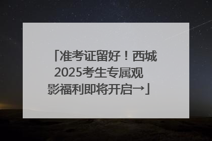 准考证留好！西城2025考生专属观影福利即将开启→