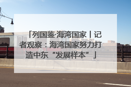 列国鉴·海湾国家丨记者观察：海湾国家努力打造中东“发展样本”