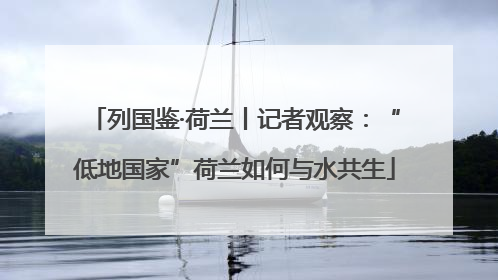 列国鉴·荷兰丨记者观察：“低地国家”荷兰如何与水共生