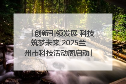 创新引领发展 科技筑梦未来 2025兰州市科技活动周启动