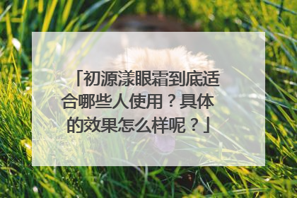 初源漾眼霜到底适合哪些人使用？具体的效果怎么样呢？