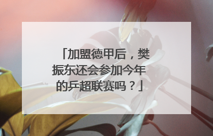 加盟德甲后，樊振东还会参加今年的乒超联赛吗？
