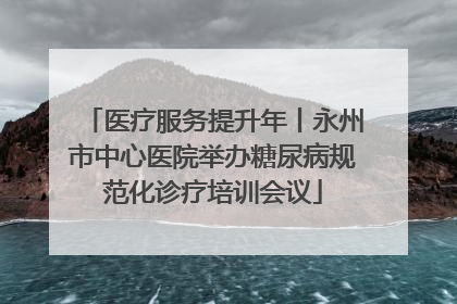 医疗服务提升年丨永州市中心医院举办糖尿病规范化诊疗培训会议